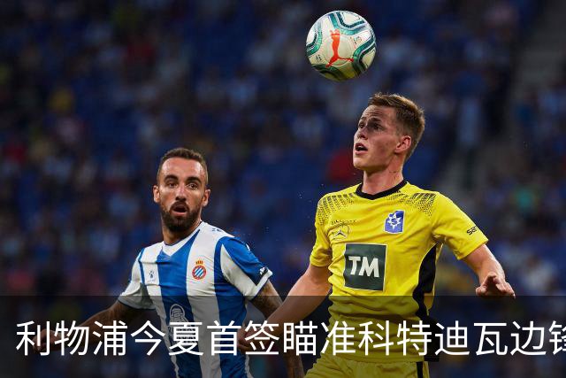 利物浦今夏首签瞄准科特迪瓦边锋 世界杯完爆枪手铁卫！
