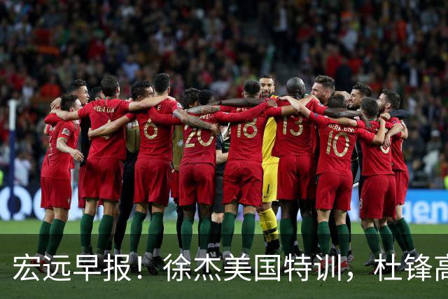 宏远早报！徐杰美国特训，杜锋高频率参加活动，虎头天赋异禀！