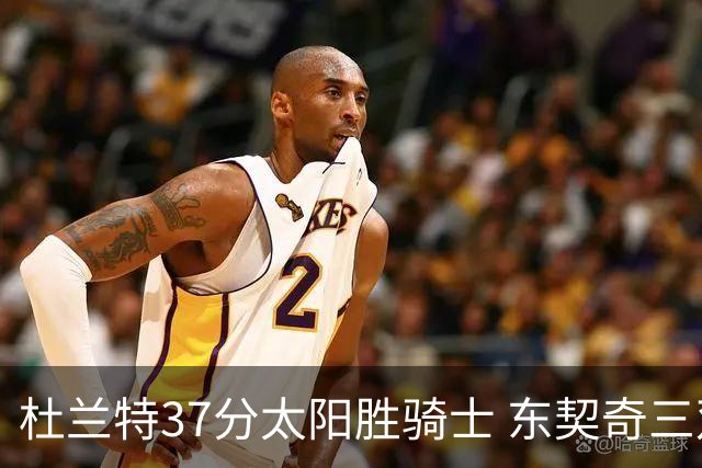 杜兰特37分太阳胜骑士 东契奇三双独行侠擒牛